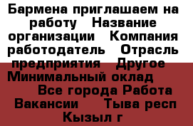 Бармена приглашаем на работу › Название организации ­ Компания-работодатель › Отрасль предприятия ­ Другое › Минимальный оклад ­ 15 000 - Все города Работа » Вакансии   . Тыва респ.,Кызыл г.